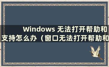 Windows 无法打开帮助和支持怎么办（窗口无法打开帮助和支持）